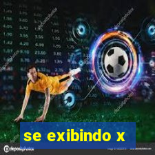 se exibindo x